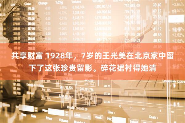 共享财富 1928年，7岁的王光美在北京家中留下了这张珍贵留影。碎花裙衬得她清