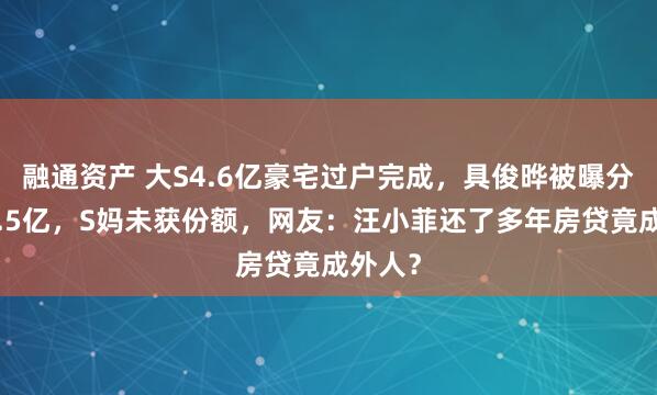 融通资产 大S4.6亿豪宅过户完成，具俊晔被曝分得约1.5亿，S妈未获份额，网友：汪小菲还了多年房贷竟成外人？