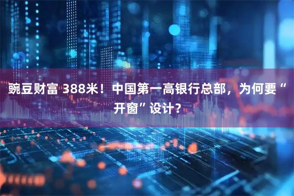 豌豆财富 388米！中国第一高银行总部，为何要“开窗”设计？