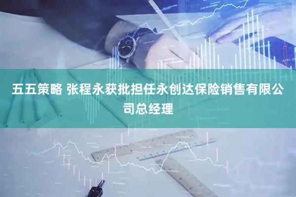 五五策略 张程永获批担任永创达保险销售有限公司总经理