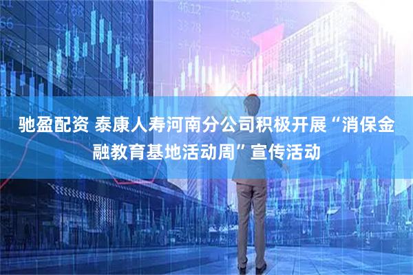 驰盈配资 泰康人寿河南分公司积极开展“消保金融教育基地活动周”宣传活动