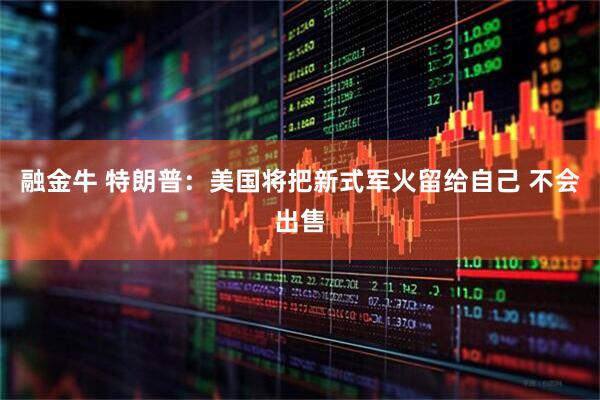 融金牛 特朗普：美国将把新式军火留给自己 不会出售