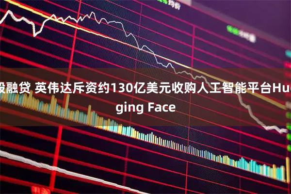 股融贷 英伟达斥资约130亿美元收购人工智能平台Hugging Face