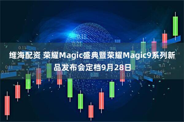 维海配资 荣耀Magic盛典暨荣耀Magic9系列新品发布会定档9月28日