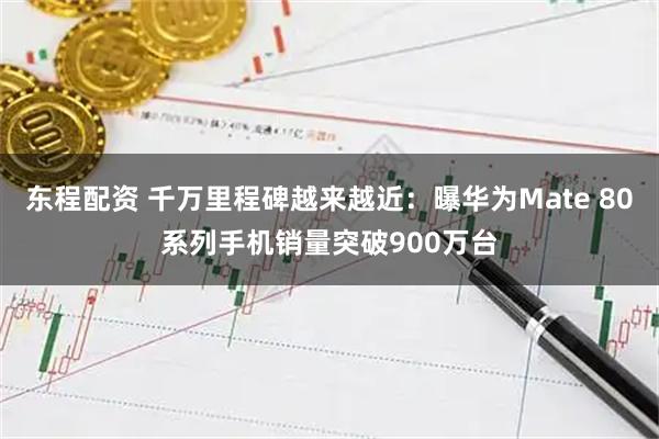 东程配资 千万里程碑越来越近：曝华为Mate 80系列手机销量突破900万台